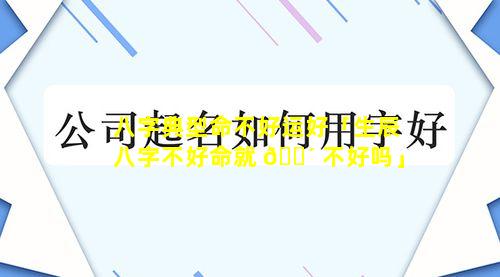 八字典型命不好运好「生辰八字不好命就 🌴 不好吗」